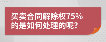 买卖合同解除权75%的是如何处理的呢？