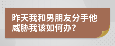 昨天我和男朋友分手他威胁我该如何办？