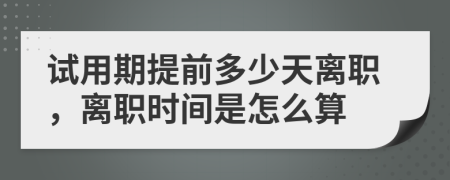 试用期提前多少天离职，离职时间是怎么算