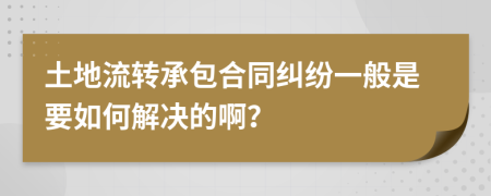 土地流转承包合同纠纷一般是要如何解决的啊？