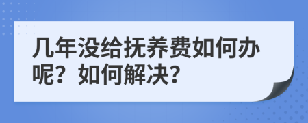 几年没给抚养费如何办呢？如何解决？