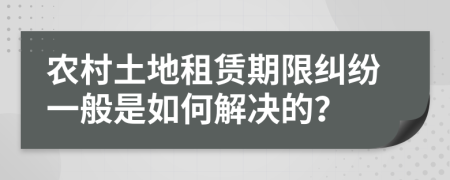 农村土地租赁期限纠纷一般是如何解决的？