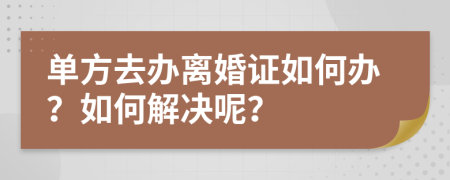 单方去办离婚证如何办？如何解决呢？