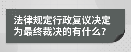 法律规定行政复议决定为最终裁决的有什么？