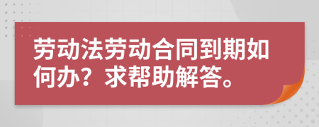 劳动法劳动合同到期如何办？求帮助解答。