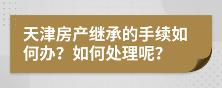 天津房产继承的手续如何办？如何处理呢？