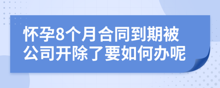 怀孕8个月合同到期被公司开除了要如何办呢