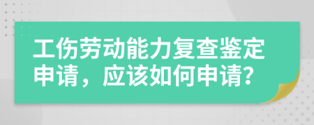 工伤劳动能力复查鉴定申请，应该如何申请？