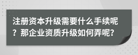 注册资本升级需要什么手续呢？那企业资质升级如何弄呢？