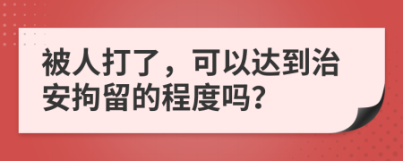 被人打了，可以达到治安拘留的程度吗？