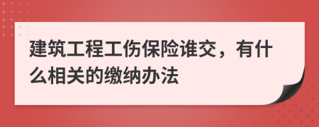 建筑工程工伤保险谁交，有什么相关的缴纳办法