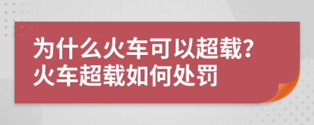 为什么火车可以超载？火车超载如何处罚