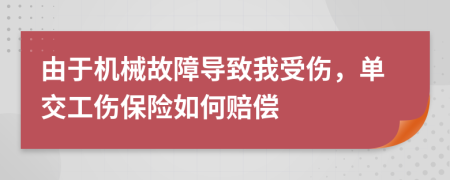由于机械故障导致我受伤，单交工伤保险如何赔偿