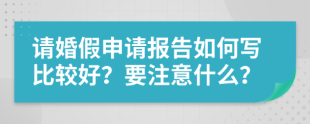 请婚假申请报告如何写比较好？要注意什么？