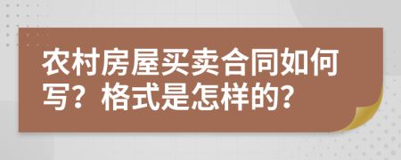 农村房屋买卖合同如何写？格式是怎样的？