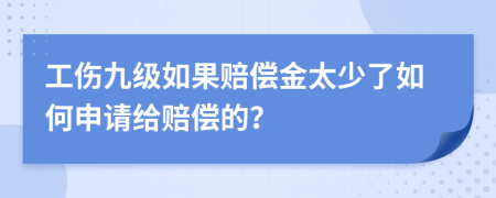 工伤九级如果赔偿金太少了如何申请给赔偿的？