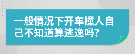 一般情况下开车撞人自己不知道算逃逸吗？