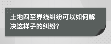 土地四至界线纠纷可以如何解决这样子的纠纷？