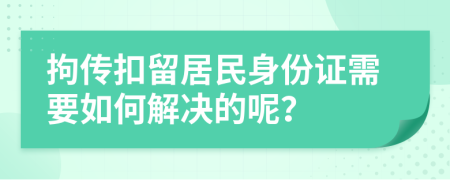 拘传扣留居民身份证需要如何解决的呢？