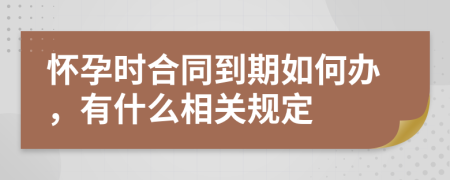 怀孕时合同到期如何办，有什么相关规定