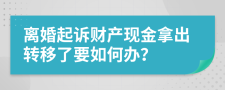 离婚起诉财产现金拿出转移了要如何办？