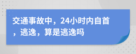 交通事故中，24小时内自首，逃逸，算是逃逸吗