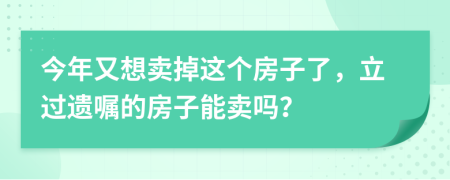 今年又想卖掉这个房子了，立过遗嘱的房子能卖吗？