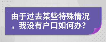 由于过去某些特殊情况，我没有户口如何办？