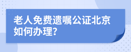 老人免费遗嘱公证北京如何办理？