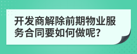 开发商解除前期物业服务合同要如何做呢？