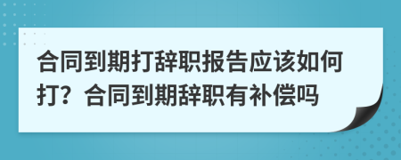 合同到期打辞职报告应该如何打？合同到期辞职有补偿吗