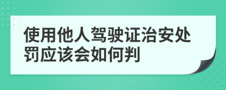 使用他人驾驶证治安处罚应该会如何判