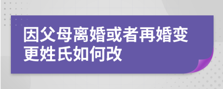 因父母离婚或者再婚变更姓氏如何改