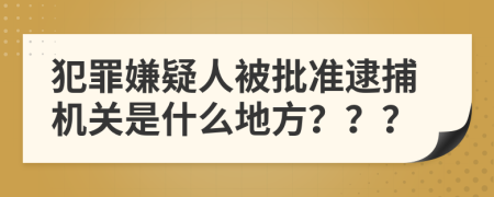 犯罪嫌疑人被批准逮捕机关是什么地方？？？
