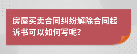 房屋买卖合同纠纷解除合同起诉书可以如何写呢？