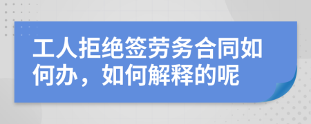 工人拒绝签劳务合同如何办，如何解释的呢