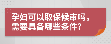 孕妇可以取保候审吗，需要具备哪些条件？