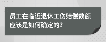 员工在临近退休工伤赔偿数额应该是如何确定的？