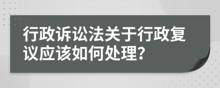 行政诉讼法关于行政复议应该如何处理？