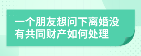 一个朋友想问下离婚没有共同财产如何处理