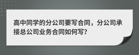 高中同学的分公司要写合同，分公司承接总公司业务合同如何写？