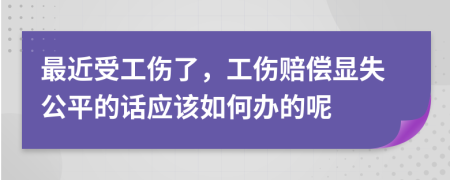 最近受工伤了，工伤赔偿显失公平的话应该如何办的呢