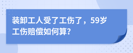 装卸工人受了工伤了，59岁工伤赔偿如何算？