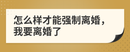 怎么样才能强制离婚，我要离婚了