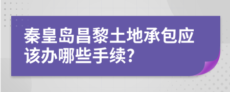 秦皇岛昌黎土地承包应该办哪些手续?