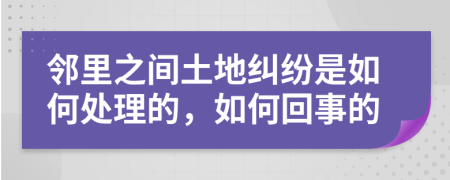 邻里之间土地纠纷是如何处理的，如何回事的