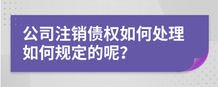 公司注销债权如何处理如何规定的呢？