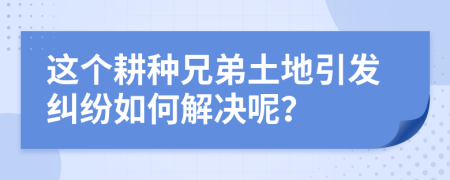 这个耕种兄弟土地引发纠纷如何解决呢？