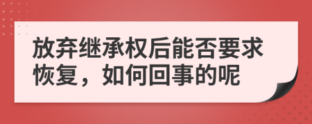 放弃继承权后能否要求恢复，如何回事的呢