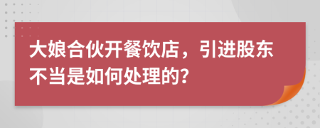 大娘合伙开餐饮店，引进股东不当是如何处理的？